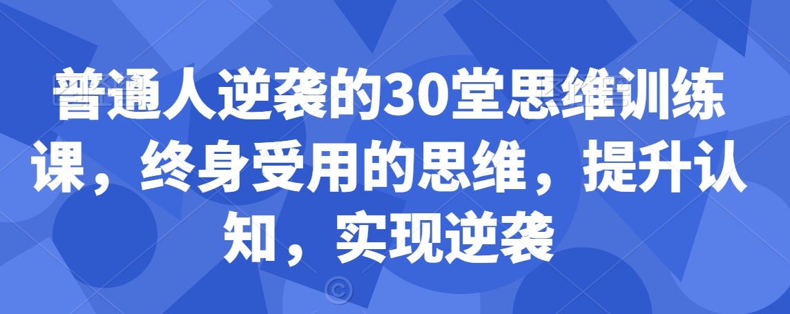 普通人逆袭的30堂思维训练课，​终身受用的思维，提升认知，实现逆袭-如意资源库