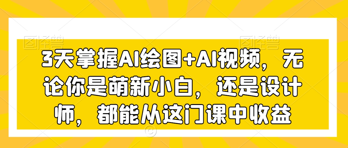 3天掌握AI绘图+AI视频，无论你是萌新小白，还是设计师，都能从这门课中收益-如意资源库