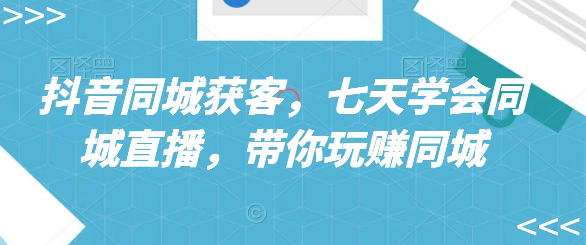 抖音同城获客，七天学会同城直播，带你玩赚同城-如意资源库