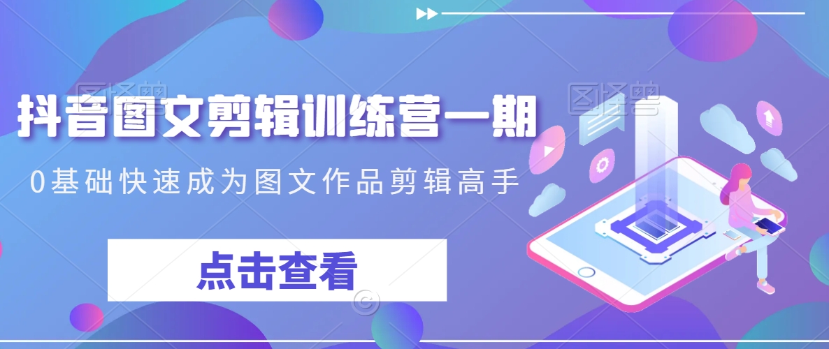 抖音图文剪辑训练营一期，0基础快速成为图文作品剪辑高手-如意资源库