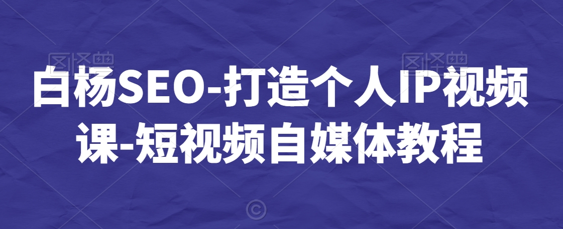 白杨SEO-打造个人IP视频课-短视频自媒体教程-如意资源库