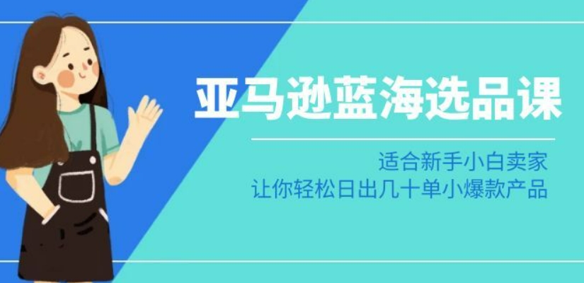 亚马逊-蓝海选品课：适合新手小白卖家，让你轻松日出几十单小爆款产品-如意资源库