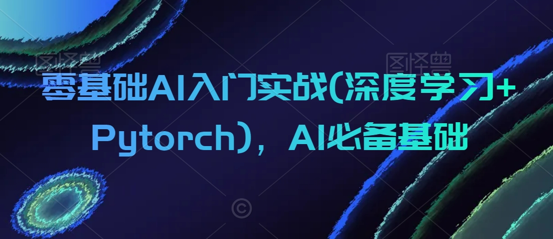 零基础AI入门实战(深度学习+Pytorch)，AI必备基础-如意资源库
