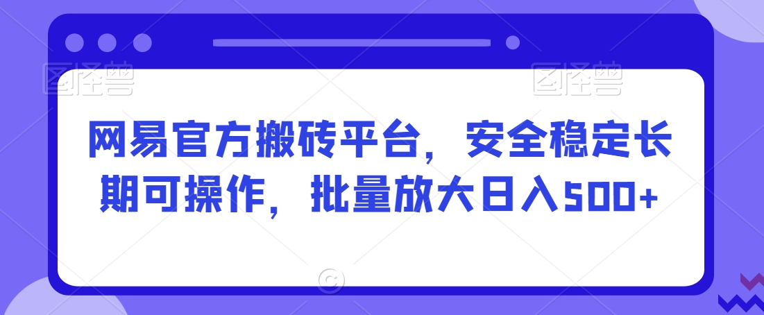 网易官方搬砖平台，安全稳定长期可操作，批量放大日入500+【揭秘】-如意资源库
