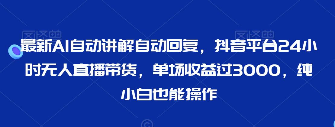 最新AI自动讲解自动回复，抖音平台24小时无人直播带货，单场收益过3000，纯小白也能操作【揭秘】-如意资源库