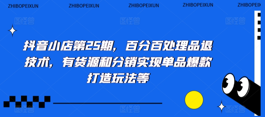 抖音小店第25期，百分百处理品退技术，有货源和分销实现单品爆款打造玩法等-如意资源库