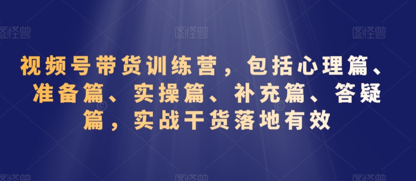 视频号带货训练营，包括心理篇、准备篇、实操篇、补充篇、答疑篇，实战干货落地有效-如意资源库