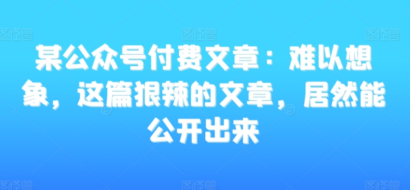 某公众号付费文章：难以想象，这篇狠辣的文章，居然能公开出来-如意资源库
