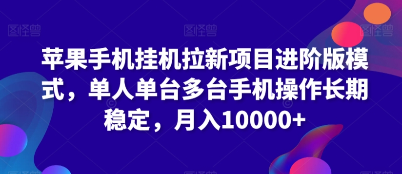 苹果手机挂机拉新项目进阶版模式，单人单台多台手机操作长期稳定，月入10000+【揭秘】-如意资源库