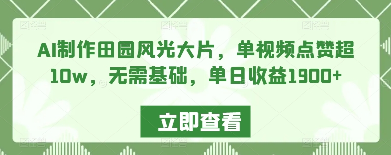 AI制作田园风光大片，单视频点赞超10w，无需基础，单日收益1900+【揭秘】-如意资源库