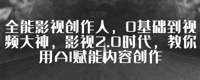 全能影视创作人，0基础到视频大神，影视2.0时代，教你用AI赋能内容创作-如意资源库