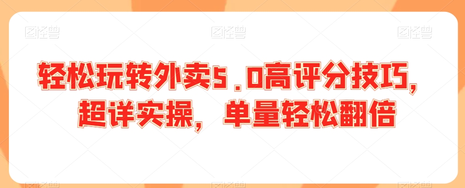 轻松玩转外卖5.0高评分技巧，超详实操，单量轻松翻倍-如意资源库