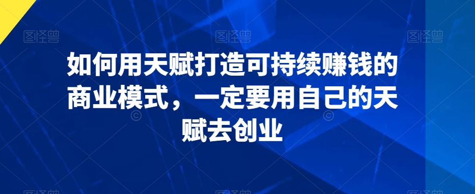 如何用天赋打造可持续赚钱的商业模式，一定要用自己的天赋去创业-如意资源库