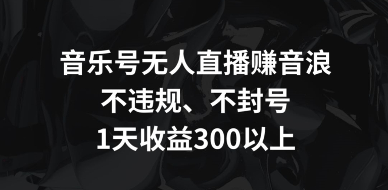 音乐号无人直播赚音浪，不违规、不封号，1天收益300+【揭秘】-如意资源库