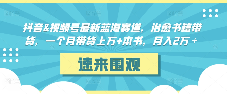 抖音&视频号最新蓝海赛道，治愈书籍带货，一个月带货上万+本书，月入2万＋【揭秘】-如意资源库