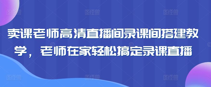 卖课老师高清直播间录课间搭建教学，老师在家轻松搞定录课直播-如意资源库