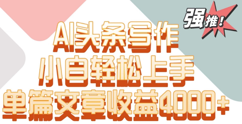 单片文章收益4000+！AI头条写作，小白轻松上手【揭秘】-如意资源库
