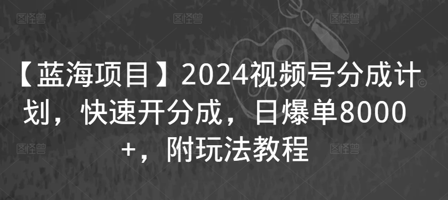 【蓝海项目】2024视频号分成计划，快速开分成，日爆单8000+，附玩法教程-如意资源库