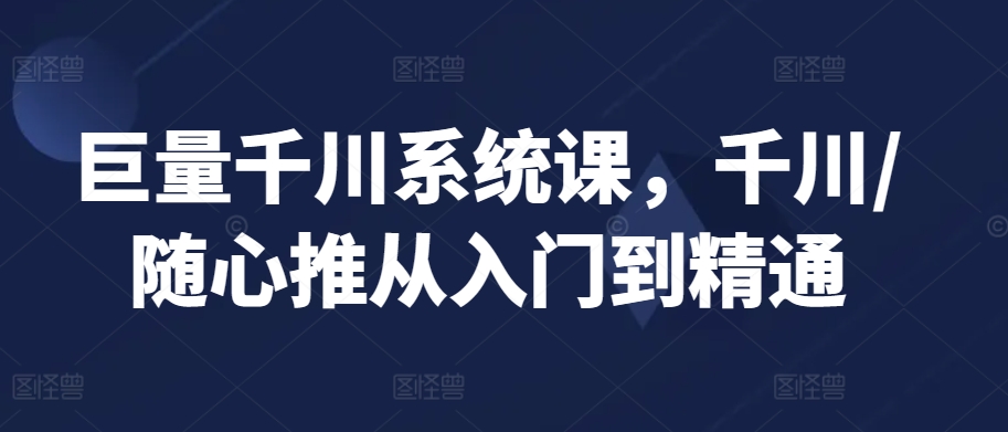 巨量千川系统课，千川/随心推从入门到精通-如意资源库
