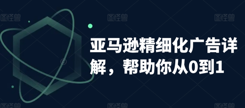 亚马逊精细化广告详解，帮助你从0到1，自动广告权重解读、手动广告打法详解-如意资源库