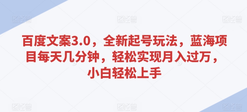 百度文案3.0，全新起号玩法，蓝海项目每天几分钟，轻松实现月入过万，小白轻松上手【揭秘】-如意资源库