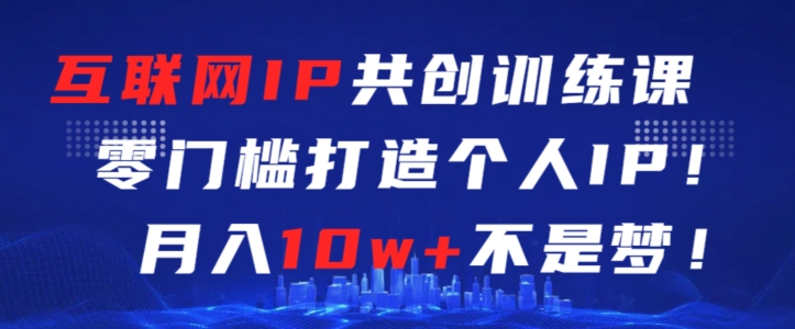 互联网IP共创训练课，零门槛零基础打造个人IP，月入10w+不是梦【揭秘】-如意资源库