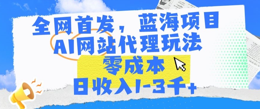 全网首发，蓝海项目，AI网站代理玩法，零成本日收入1-3千+【揭秘】-如意资源库