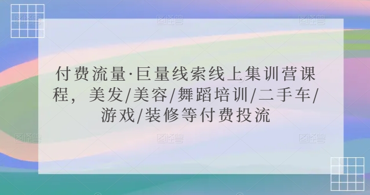 付费流量·巨量线索线上集训营课程，美发/美容/舞蹈培训/二手车/游戏/装修等付费投流-如意资源库