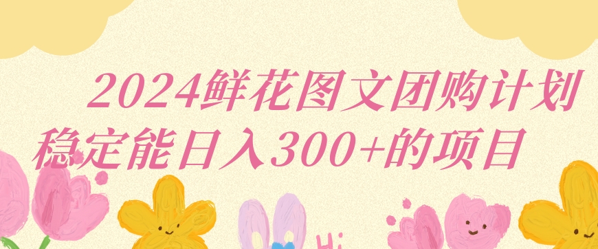 2024鲜花图文团购计划小白能稳定每日收入三位数的项目【揭秘】-如意资源库