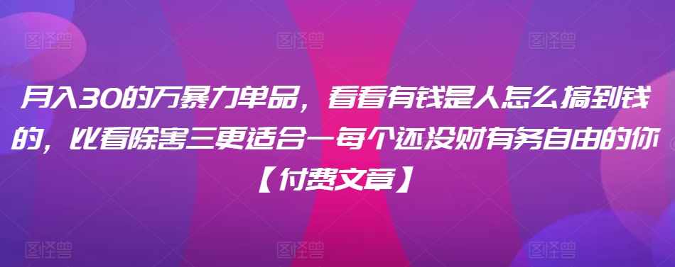 ​月入30‮的万‬暴力单品，​‮看看‬有钱‮是人‬怎么搞到钱的，比看除‮害三‬更适合‮一每‬个还没‮财有‬务自由的你【付费文章】-如意资源库