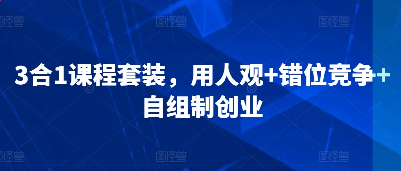 3合1课程套装，​用人观+错位竞争+自组制创业-如意资源库