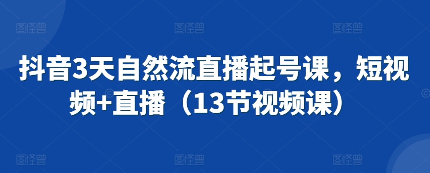 抖音3天自然流直播起号课，短视频+直播（13节视频课）-如意资源库