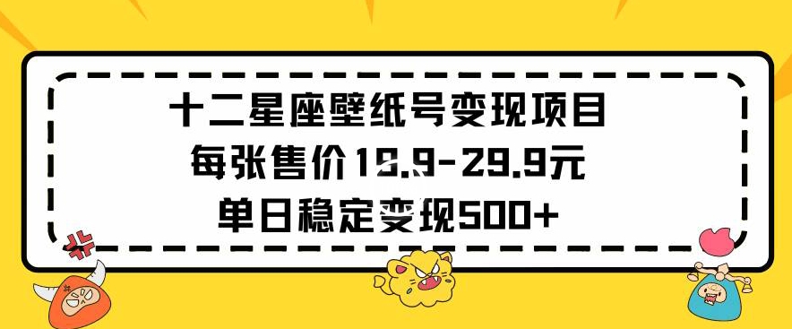 十二星座壁纸号变现项目每张售价19元单日稳定变现500+以上【揭秘】-如意资源库