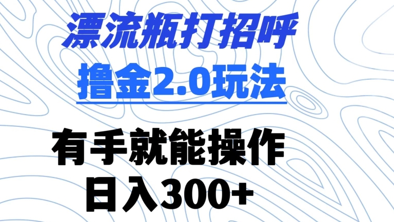 漂流瓶打招呼撸金2.0玩法，有手就能做，日入300+【揭秘】-如意资源库