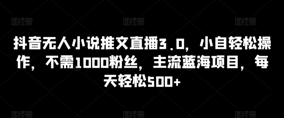抖音无人小说推文直播3.0，小自轻松操作，不需1000粉丝，主流蓝海项目，每天轻松500+【揭秘】-如意资源库