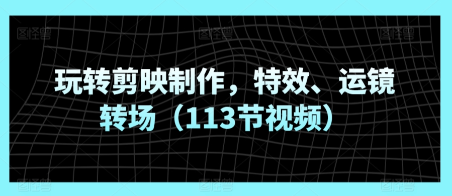 玩转剪映制作，特效、运镜转场（113节视频）-如意资源库