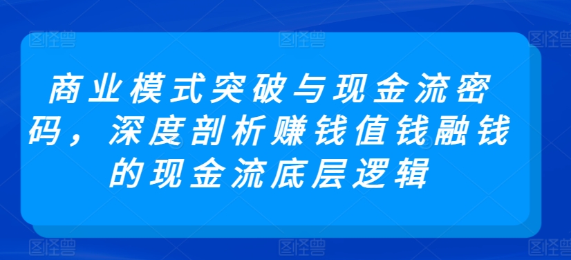 商业模式突破与现金流密码，深度剖析赚钱值钱融钱的现金流底层逻辑-如意资源库