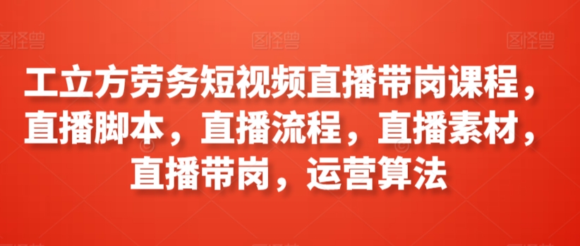工立方劳务短视频直播带岗课程，直播脚本，直播流程，直播素材，直播带岗，运营算法-如意资源库
