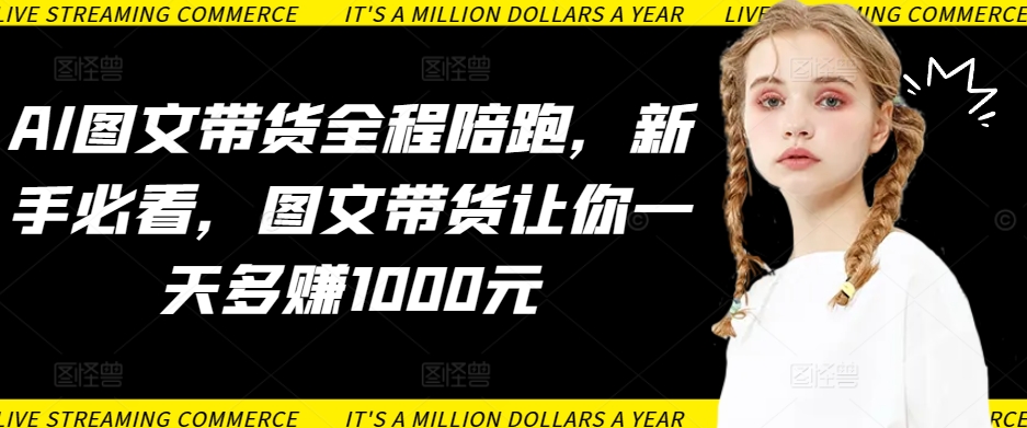 AI图文带货全程陪跑，新手必看，图文带货让你一天多赚1000元-如意资源库