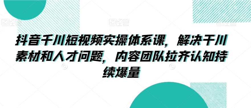 抖音千川短视频实操体系课，解决干川素材和人才问题，内容团队拉齐认知持续爆量-如意资源库