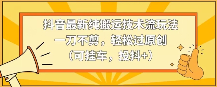 抖音最新纯搬运技术流玩法，一刀不剪，轻松过原创（可挂车，投抖+）【揭秘】-如意资源库