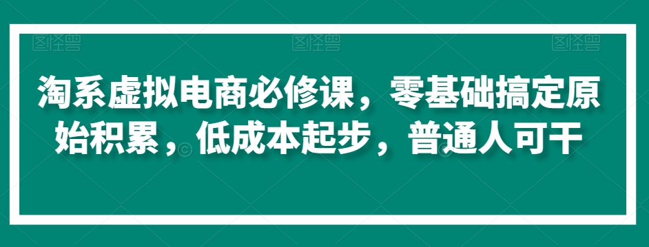 淘系虚拟电商必修课，零基础搞定原始积累，低成本起步，普通人可干-如意资源库