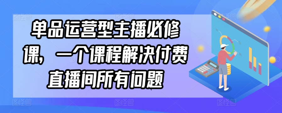 单品运营型主播必修课，一个课程解决付费直播间所有问题-如意资源库