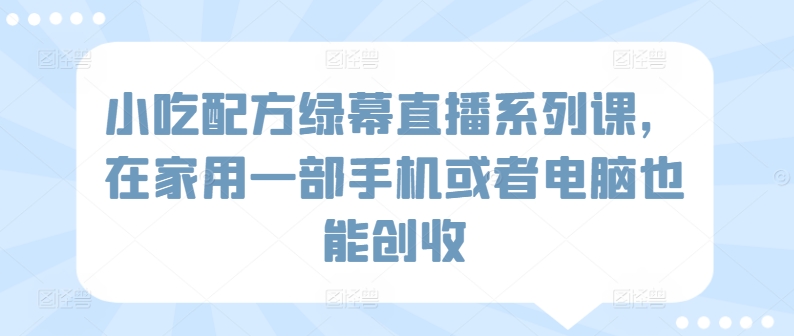 小吃配方绿幕直播系列课，在家用一部手机或者电脑也能创收-如意资源库