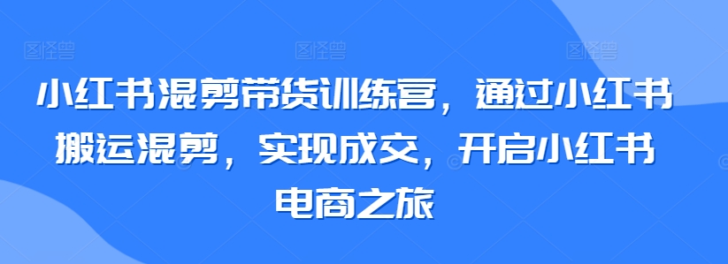 小红书混剪带货训练营，通过小红书搬运混剪，实现成交，开启小红书电商之旅-如意资源库