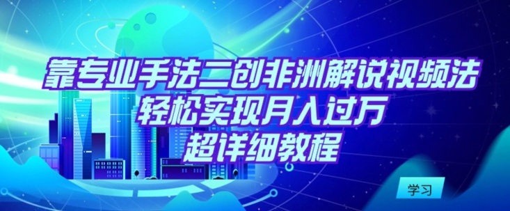 靠专业手法二创非洲解说视频玩法，轻松实现月入过万，超详细教程【揭秘】-如意资源库