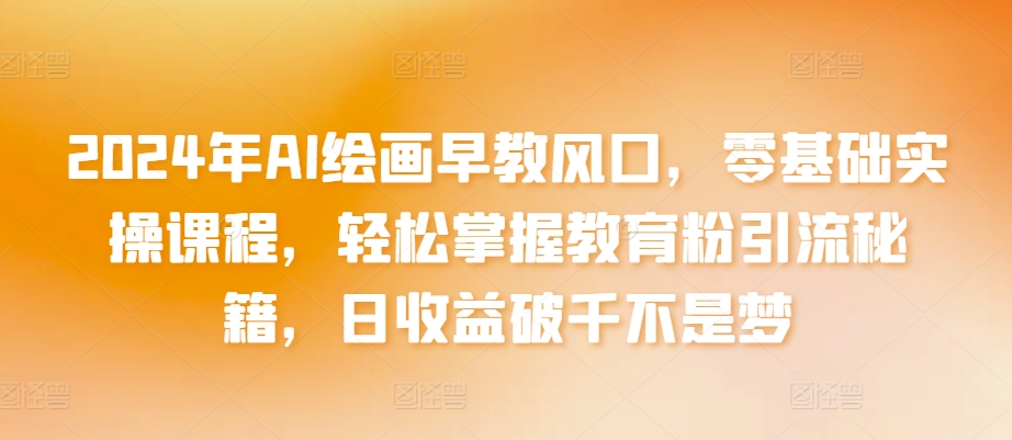 2024年AI绘画早教风口，零基础实操课程，轻松掌握教育粉引流秘籍，日收益破千不是梦【揭秘】-如意资源库