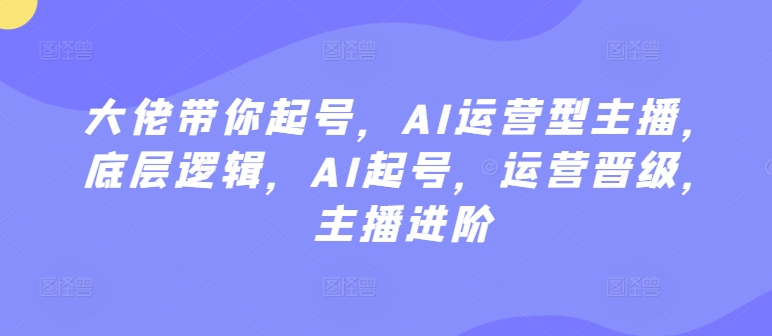 大佬带你起号，AI运营型主播，底层逻辑，AI起号，运营晋级，主播进阶-如意资源库