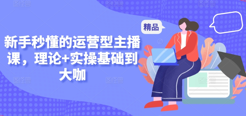 新手秒懂的运营型主播课，理论+实操基础到大咖-如意资源库