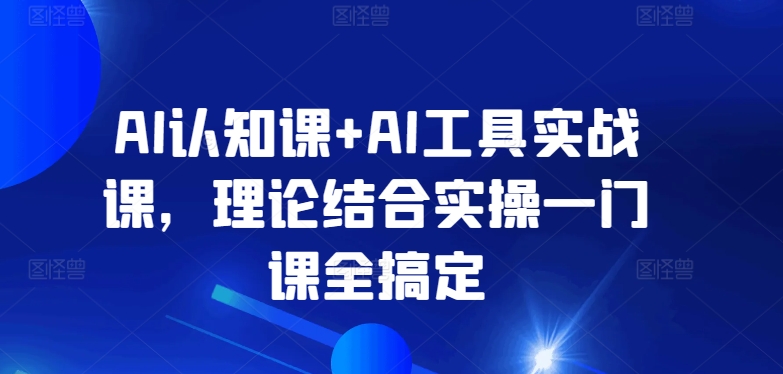 AI认知课+AI工具实战课，理论结合实操一门课全搞定-如意资源库